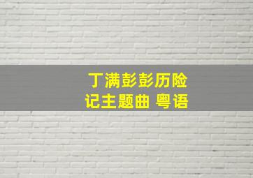 丁满彭彭历险记主题曲 粤语